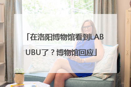 在洛阳博物馆看到LABUBU了？博物馆回应