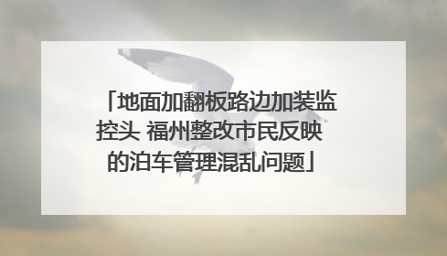 地面加翻板路边加装监控头 福州整改市民反映的泊车管理混乱问题