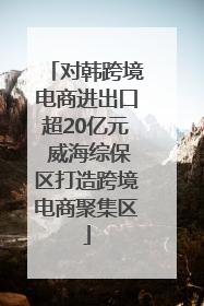 对韩跨境电商进出口超20亿元 威海综保区打造跨境电商聚集区