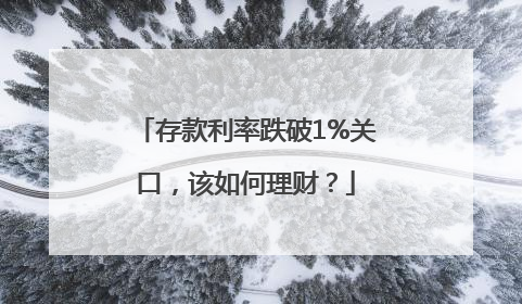 存款利率跌破1%关口，该如何理财？