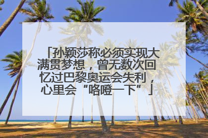 孙颖莎称必须实现大满贯梦想，曾无数次回忆过巴黎奥运会失利，心里会“咯噔一下”