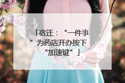 宿迁：“一件事”为药店开办按下“加速键”