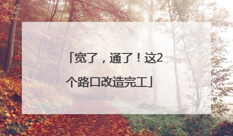 宽了，通了！这2个路口改造完工