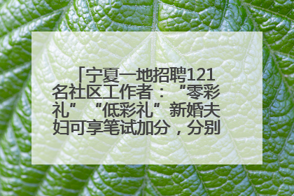 宁夏一地招聘121名社区工作者：“零彩礼”“低彩礼”新婚夫妇可享笔试加分，分别加1分、0.5分