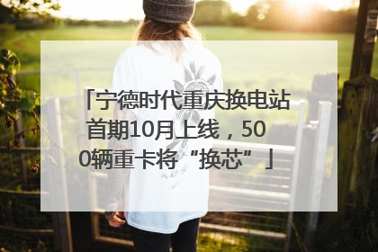 宁德时代重庆换电站首期10月上线，500辆重卡将“换芯”