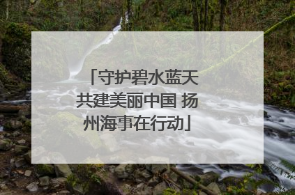 守护碧水蓝天 共建美丽中国 扬州海事在行动
