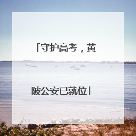 守护高考，黄陂公安已就位
