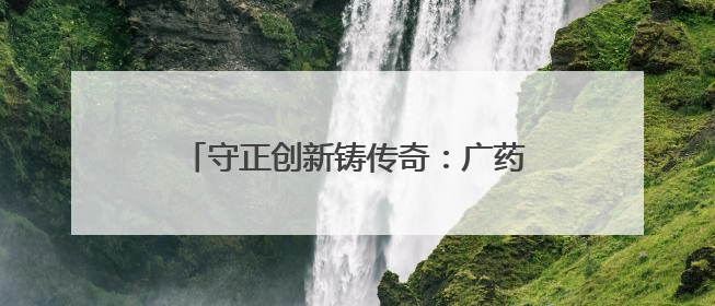 守正创新铸传奇：广药集团老字号的蝶变之路