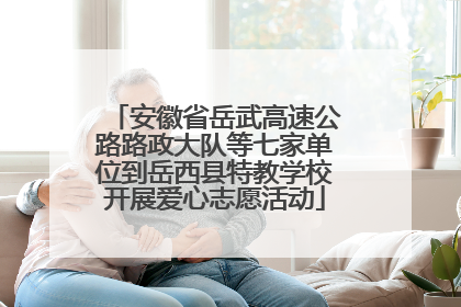 安徽省岳武高速公路路政大队等七家单位到岳西县特教学校开展爱心志愿活动