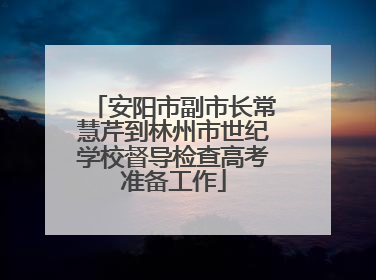 安阳市副市长常慧芹到林州市世纪学校督导检查高考准备工作