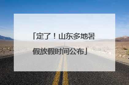 定了！山东多地暑假放假时间公布