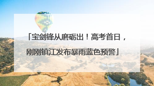 宝剑锋从磨砺出！高考首日，刚刚镇江发布暴雨蓝色预警