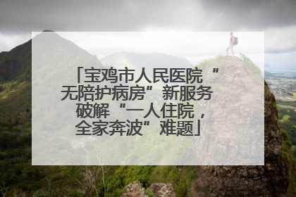 宝鸡市人民医院“无陪护病房”新服务 破解“一人住院，全家奔波”难题