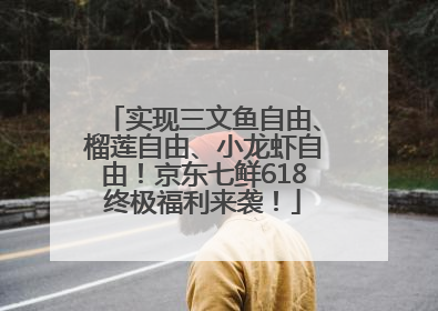 实现三文鱼自由、榴莲自由、小龙虾自由！京东七鲜618终极福利来袭！