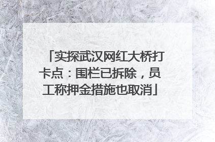 实探武汉网红大桥打卡点：围栏已拆除，员工称押金措施也取消