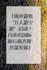 境外游客“万人游宁波”启动！百余名国际旅行商齐聚共谋发展