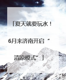 夏天就要玩水！6月来济南开启“清凉模式”