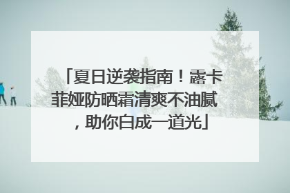 夏日逆袭指南！露卡菲娅防晒霜清爽不油腻，助你白成一道光