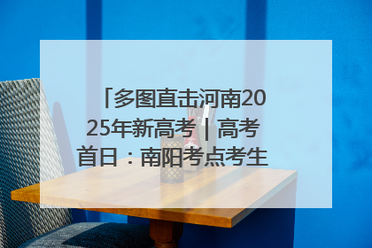 多图直击河南2025年新高考｜高考首日：南阳考点考生信心满满迎战