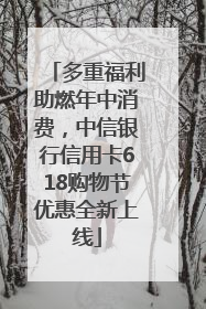 多重福利助燃年中消费，中信银行信用卡618购物节优惠全新上线