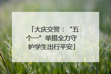 大庆交警：“五个一”举措全力守护学生出行平安