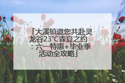 大溪镇邀您共赴灵龙谷23℃森夏之约：六一特惠+毕业季活动全攻略