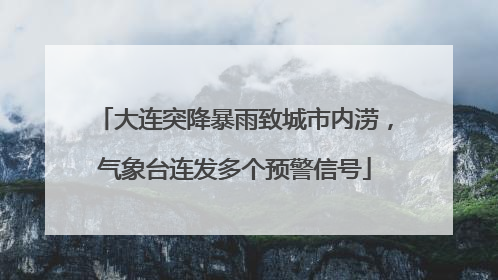 大连突降暴雨致城市内涝，气象台连发多个预警信号