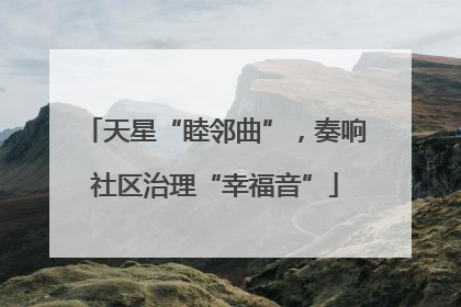 天星“睦邻曲”，奏响社区治理“幸福音”