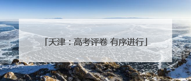 天津：高考评卷 有序进行