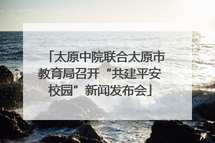 太原中院联合太原市教育局召开“共建平安校园”新闻发布会