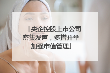 央企控股上市公司密集发声，多措并举加强市值管理