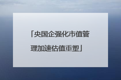 央国企强化市值管理加速估值重塑