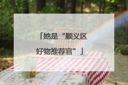她是“顺义区好物推荐官”