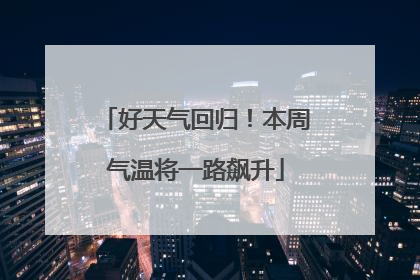 好天气回归！本周气温将一路飙升