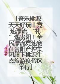 奇乐桃源·天天好玩丨竞速漂流 “礼”遇贵阳！全民漂流竞速赛在贵阳产控集团旗下桃源生态旅游度假区举行