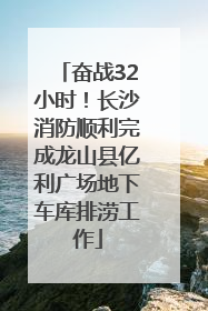 奋战32小时！长沙消防顺利完成龙山县亿利广场地下车库排涝工作
