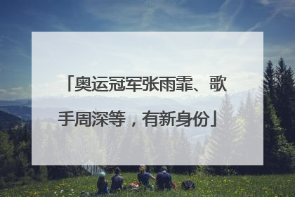 奥运冠军张雨霏、歌手周深等，有新身份