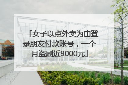 女子以点外卖为由登录朋友付款账号，一个月盗刷近9000元