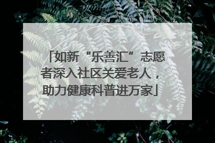 如新“乐善汇”志愿者深入社区关爱老人，助力健康科普进万家
