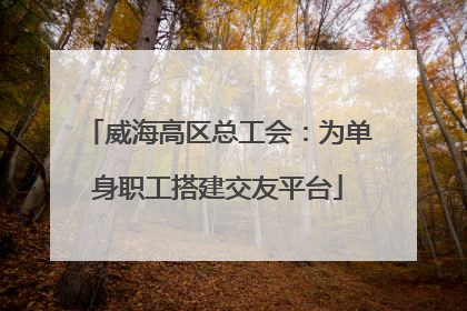 威海高区总工会：为单身职工搭建交友平台