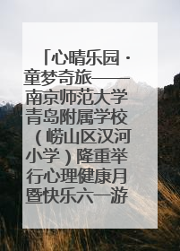 心晴乐园・童梦奇旅——南京师范大学青岛附属学校（崂山区汉河小学）隆重举行心理健康月暨快乐六一游园会