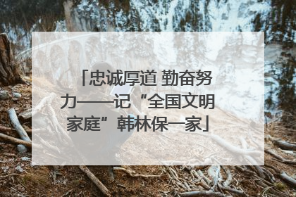 忠诚厚道 勤奋努力——记“全国文明家庭”韩林保一家