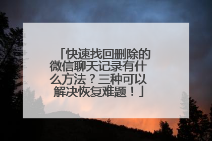 快速找回删除的微信聊天记录有什么方法？三种可以解决恢复难题！