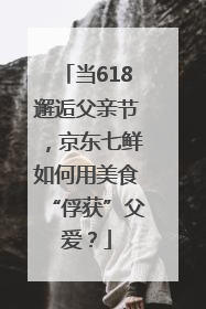 当618邂逅父亲节，京东七鲜如何用美食“俘获”父爱？
