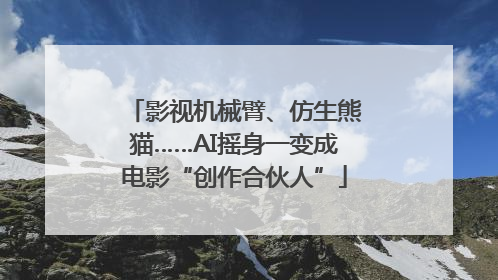 影视机械臂、仿生熊猫……AI摇身一变成电影“创作合伙人”