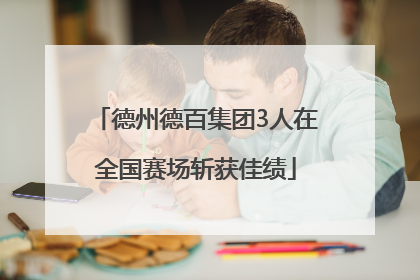 德州德百集团3人在全国赛场斩获佳绩