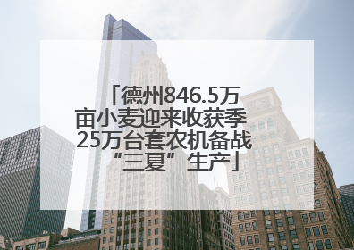 德州846.5万亩小麦迎来收获季 25万台套农机备战“三夏”生产