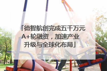 德智航创完成五千万元 A+轮融资，加速产业升级与全球化布局