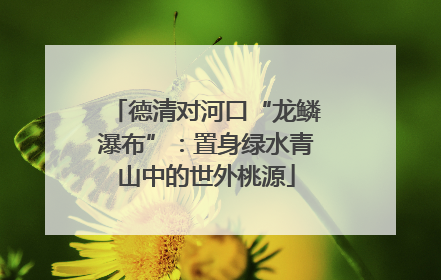 德清对河口“龙鳞瀑布”：置身绿水青山中的世外桃源