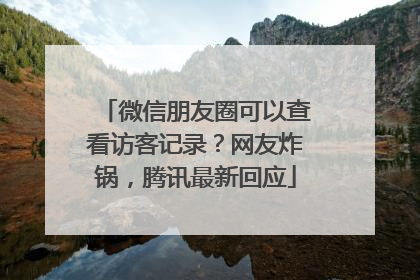 微信朋友圈可以查看访客记录？网友炸锅，腾讯最新回应